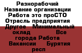 Разнорабочий › Название организации ­ Работа-это проСТО › Отрасль предприятия ­ Другое › Минимальный оклад ­ 24 500 - Все города Работа » Вакансии   . Бурятия респ.